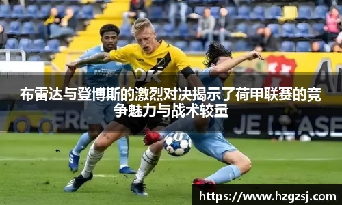 布雷达与登博斯的激烈对决揭示了荷甲联赛的竞争魅力与战术较量