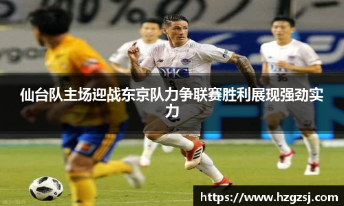 仙台队主场迎战东京队力争联赛胜利展现强劲实力