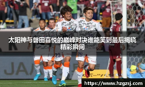 太阳神与磐田喜悦的巅峰对决谁能笑到最后揭晓精彩瞬间